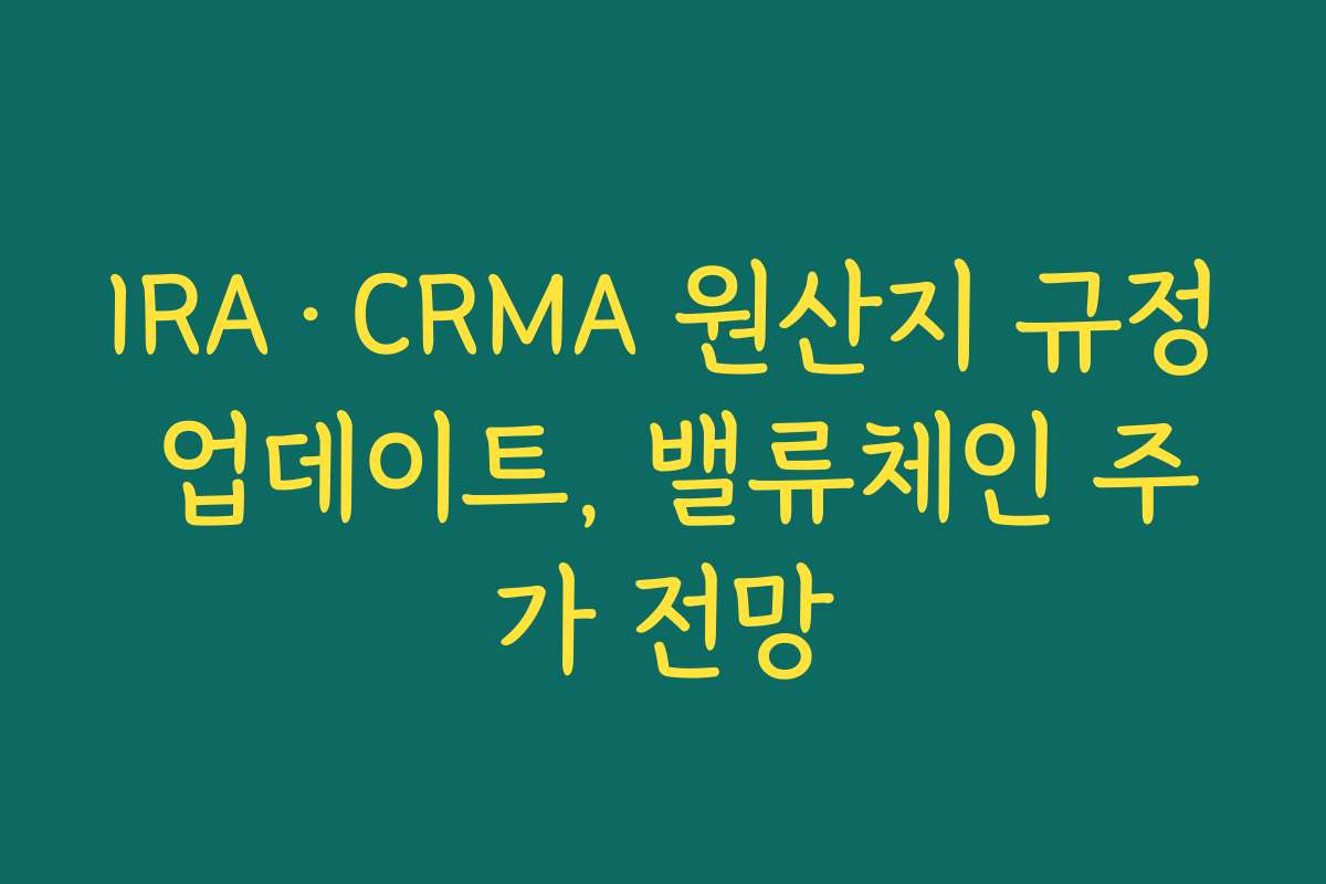 IRA·CRMA 원산지 규정 업데이트, 밸류체인 주가 전망