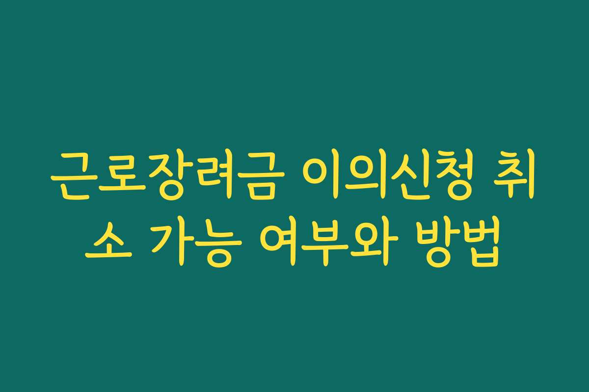 근로장려금 이의신청 취소 가능 여부와 방법