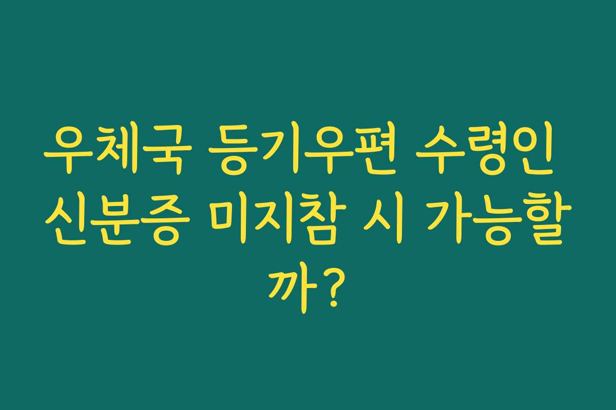 우체국 등기우편 수령인 신분증 미지참 시 가능할까?