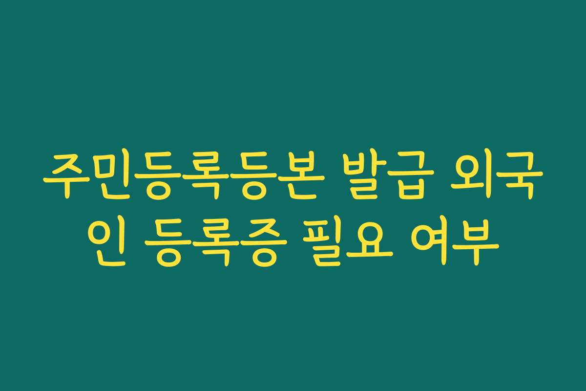 주민등록등본 발급 외국인 등록증 필요 여부