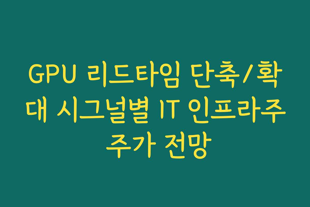 GPU 리드타임 단축/확대 시그널별 IT 인프라주 주가 전망
