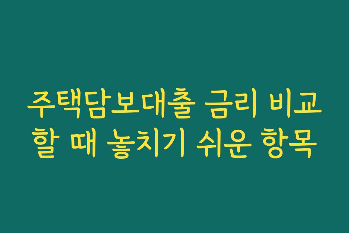 주택담보대출 금리 비교할 때 놓치기 쉬운 항목