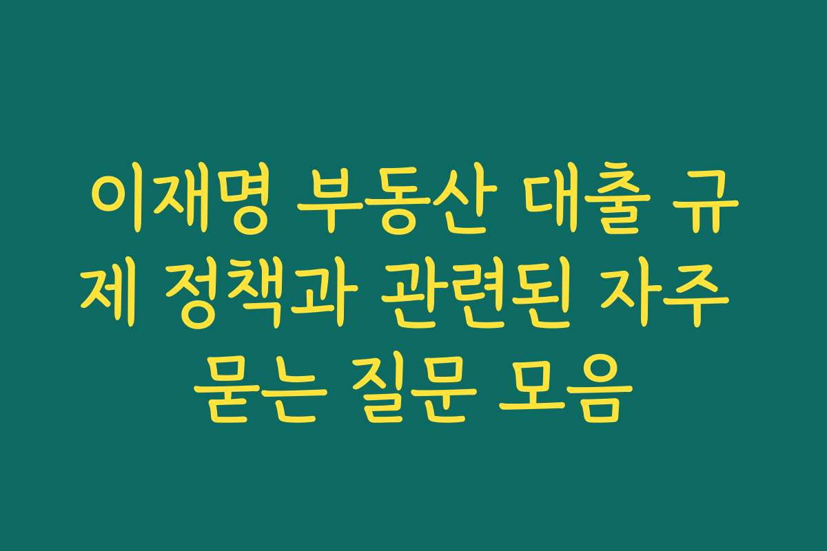 이재명 부동산 대출 규제 정책과 관련된 자주 묻는 질문 모음