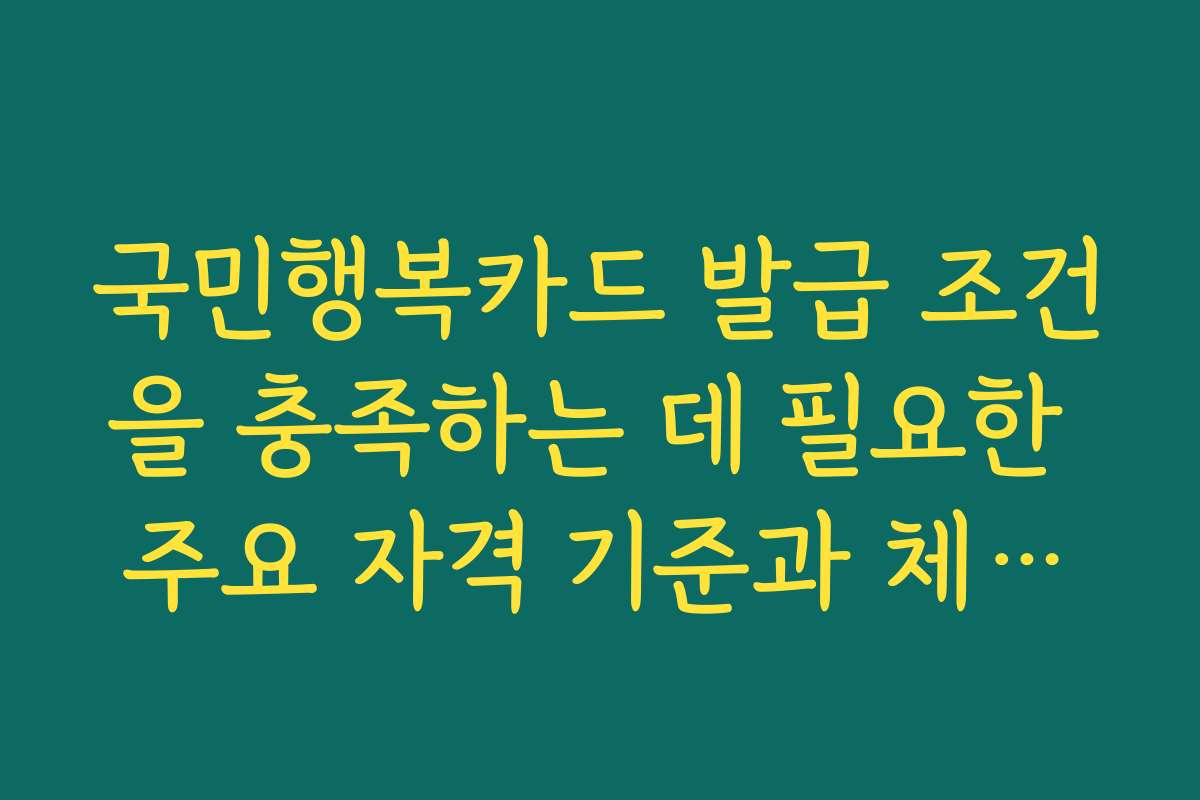 국민행복카드 발급 조건을 충족하는 데 필요한 주요 자격 기준과 체크리스트