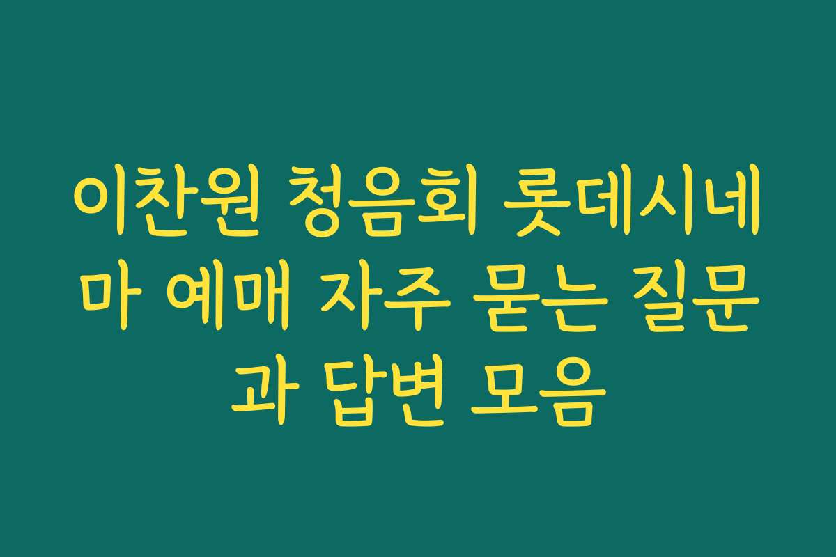 이찬원 청음회 롯데시네마 예매 자주 묻는 질문과 답변 모음