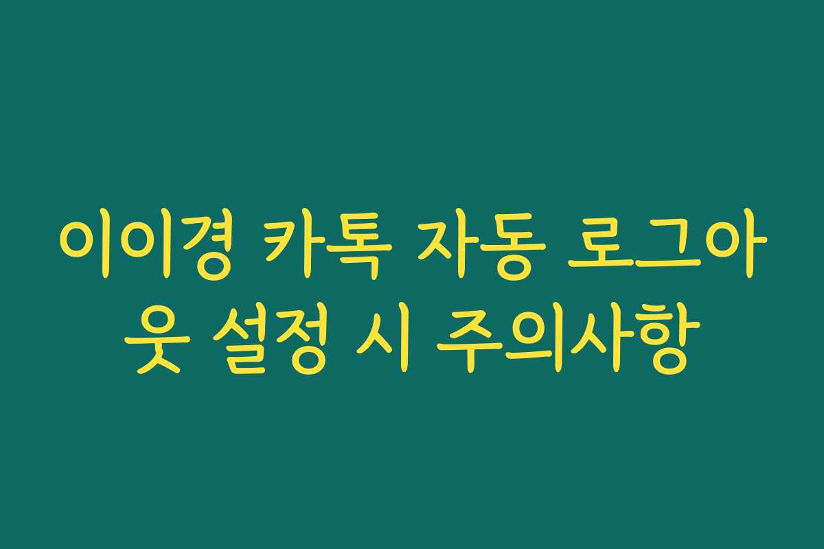 이이경 카톡 자동 로그아웃 설정 시 주의사항