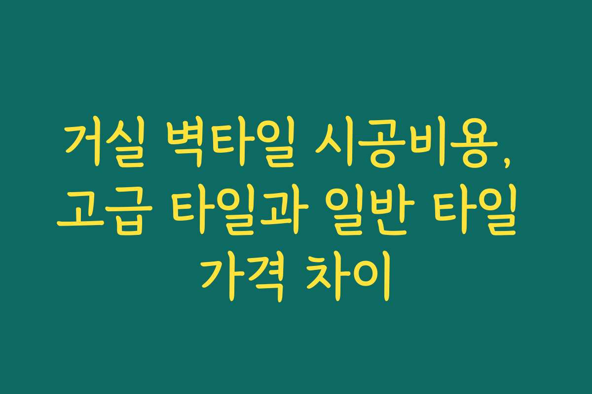 거실 벽타일 시공비용, 고급 타일과 일반 타일 가격 차이
