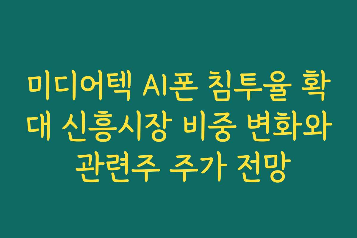 미디어텍 AI폰 침투율 확대 신흥시장 비중 변화와 관련주 주가 전망