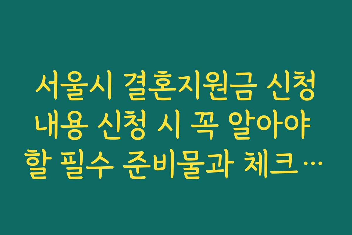서울시 결혼지원금 신청내용 신청 시 꼭 알아야 할 필수 준비물과 체크 포인트