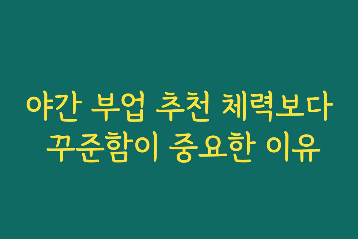 야간 부업 추천 체력보다 꾸준함이 중요한 이유