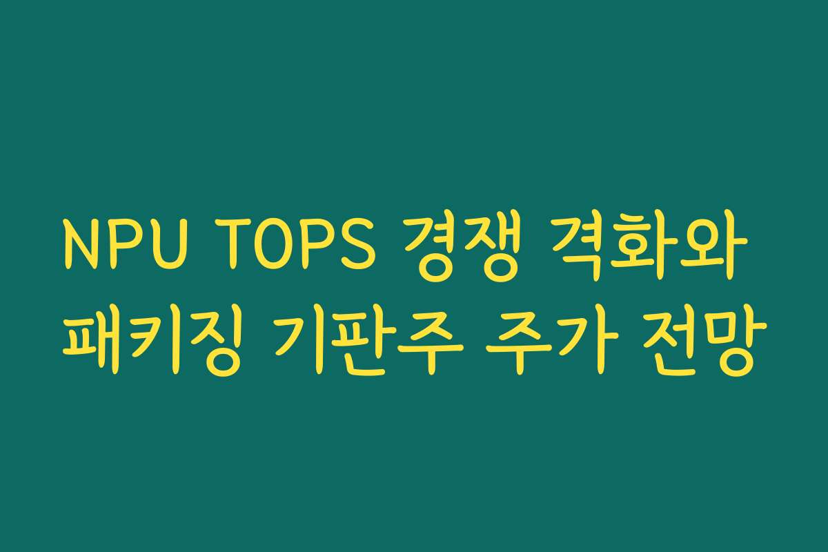 NPU TOPS 경쟁 격화와 패키징 기판주 주가 전망