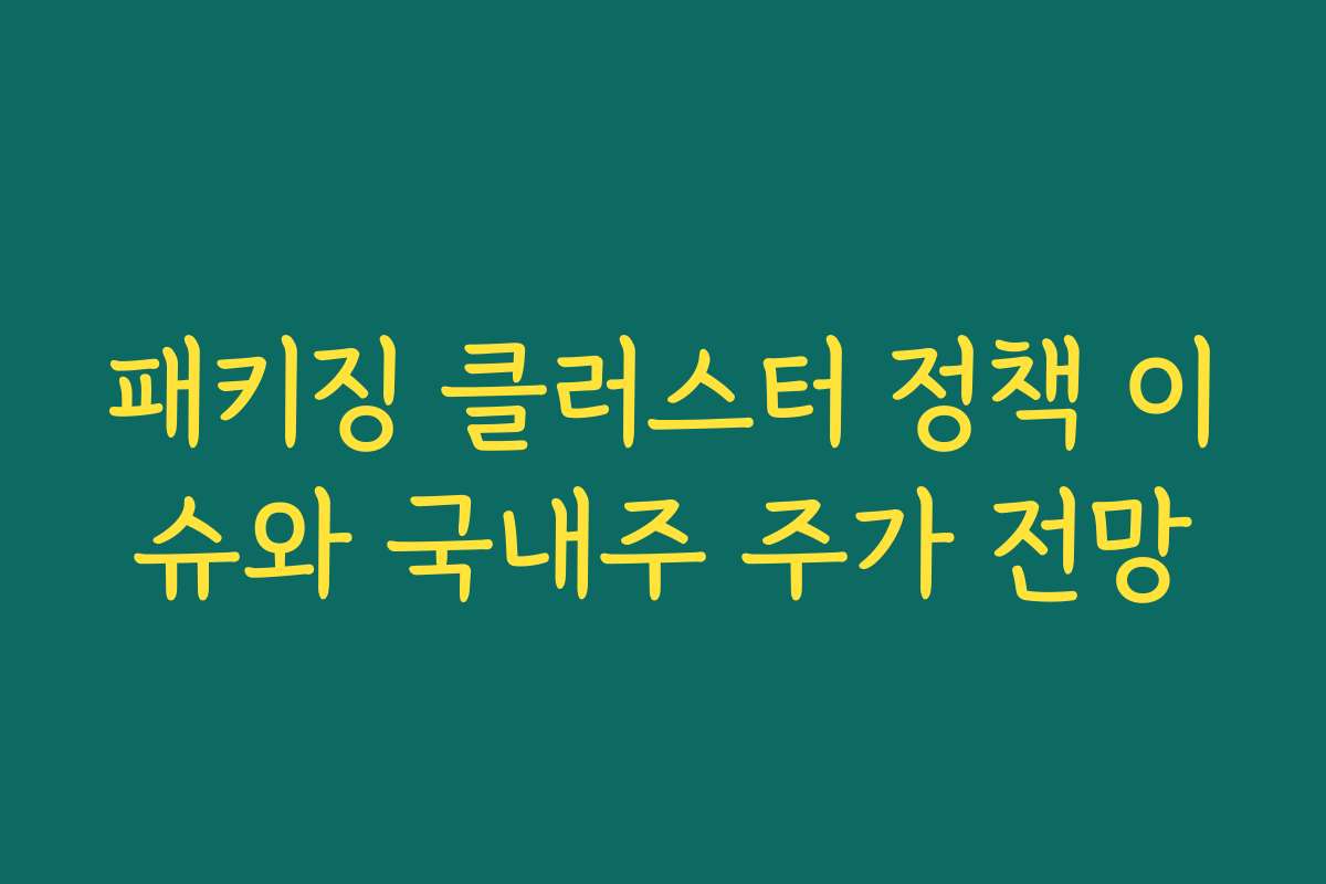 패키징 클러스터 정책 이슈와 국내주 주가 전망