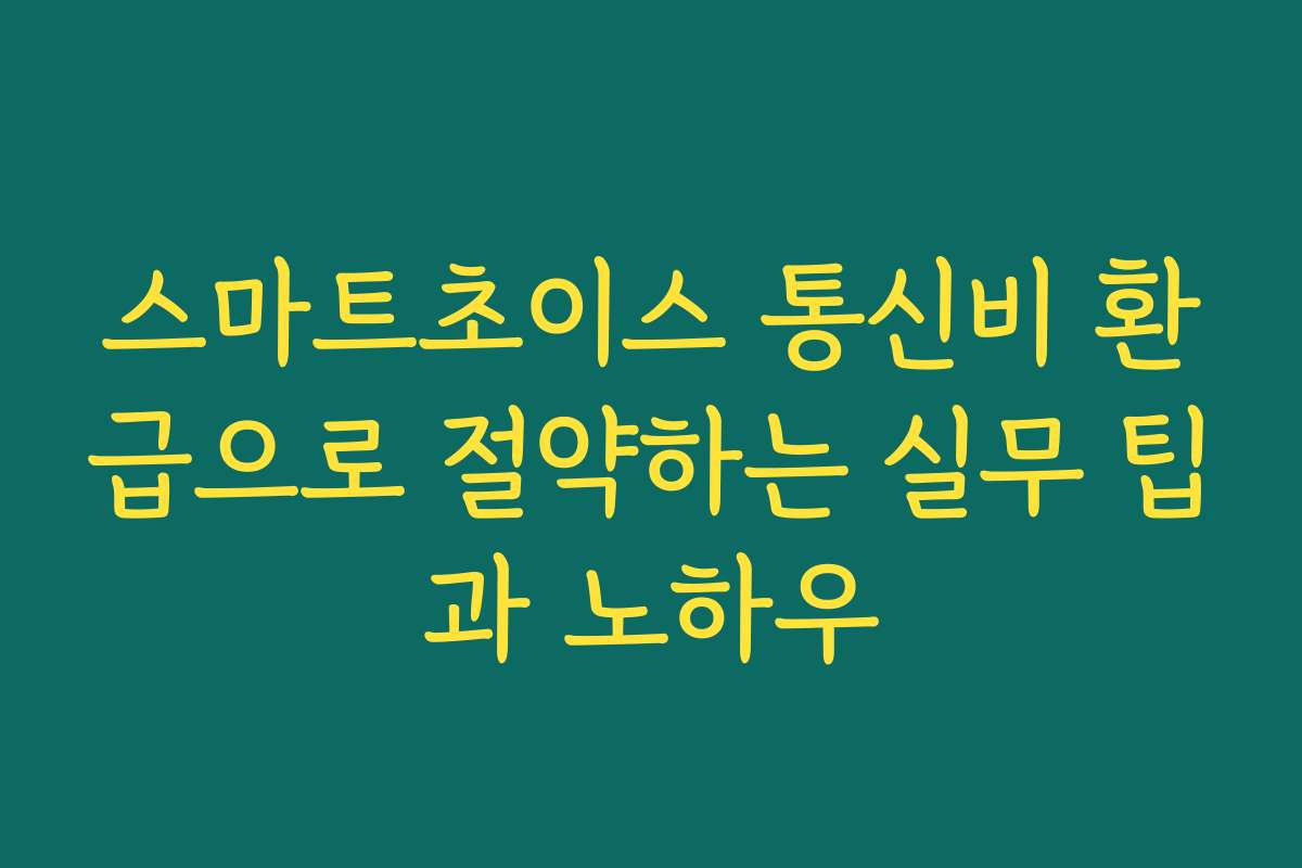 스마트초이스 통신비 환급으로 절약하는 실무 팁과 노하우