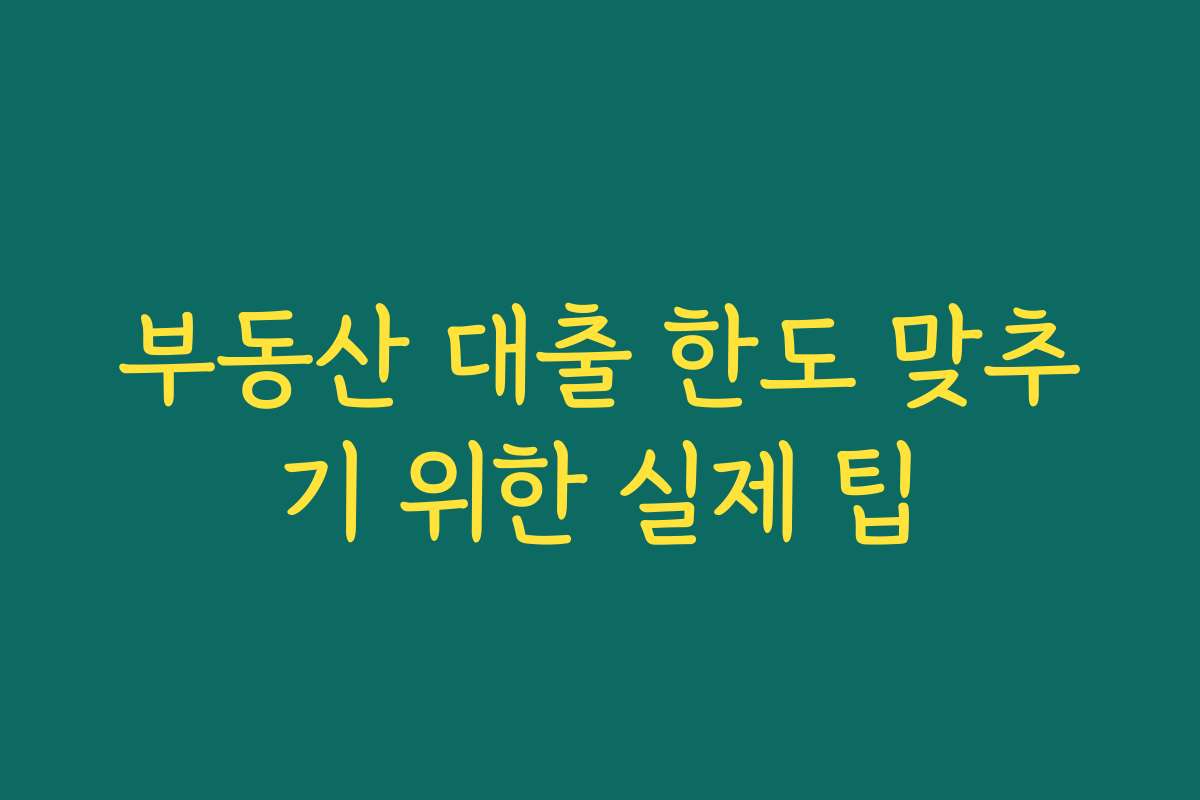 부동산 대출 한도 맞추기 위한 실제 팁