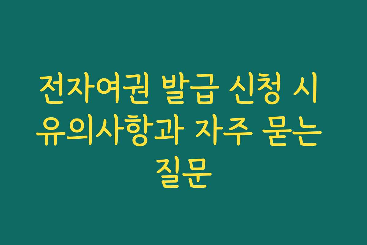 전자여권 발급 신청 시 유의사항과 자주 묻는 질문