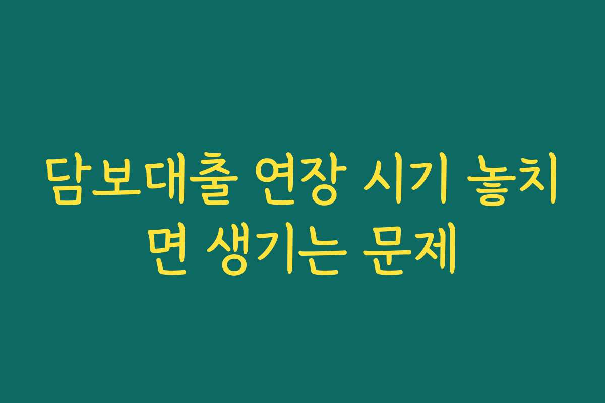 담보대출 연장 시기 놓치면 생기는 문제