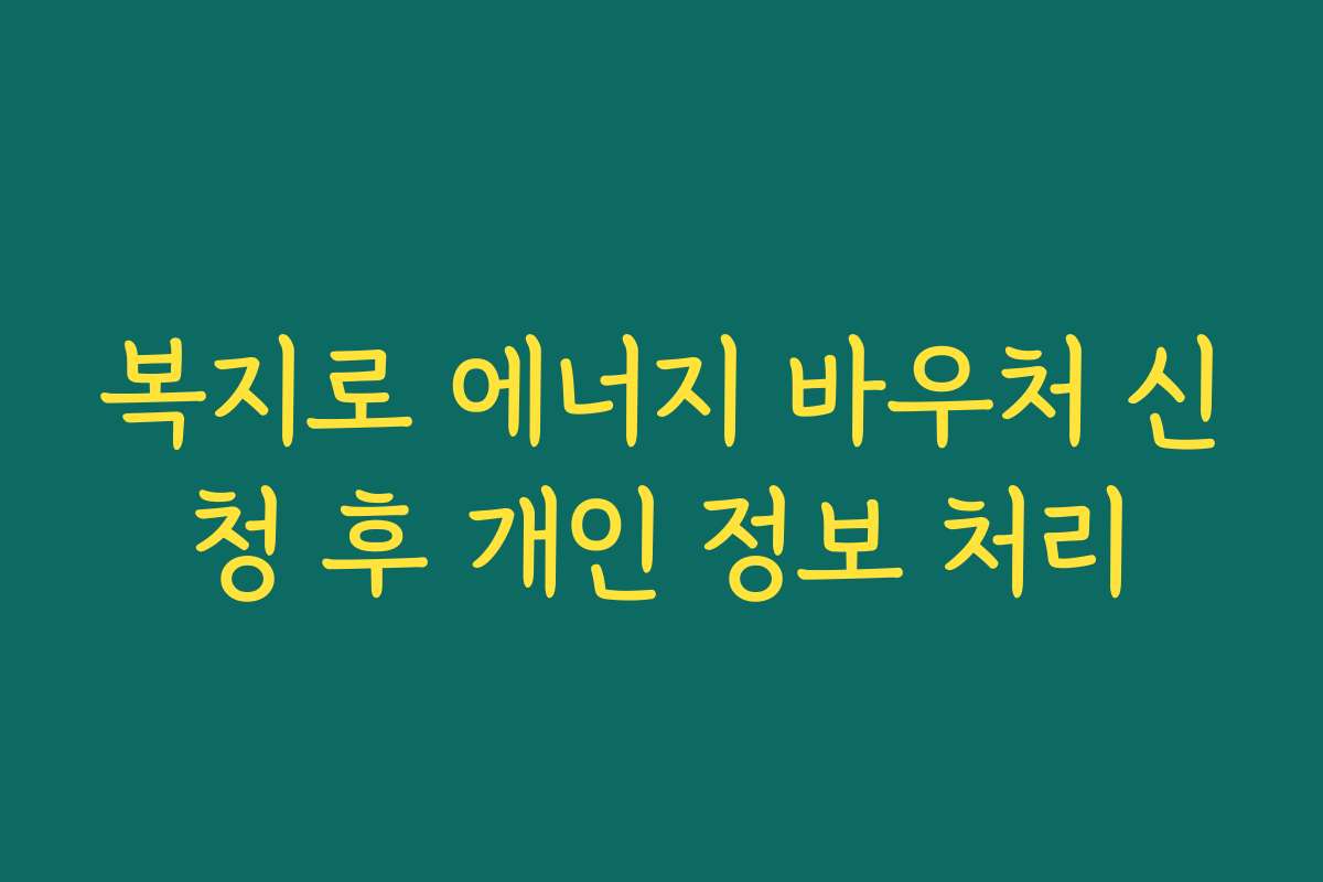 복지로 에너지 바우처 신청 후 개인 정보 처리