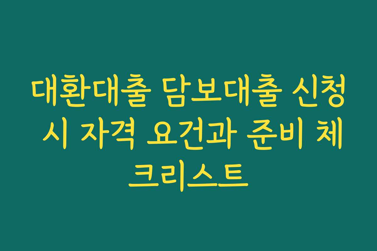 대환대출 담보대출 신청 시 자격 요건과 준비 체크리스트