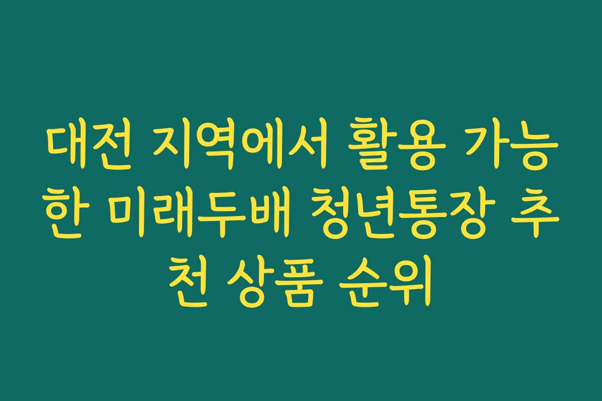 대전 지역에서 활용 가능한 미래두배 청년통장 추천 상품 순위