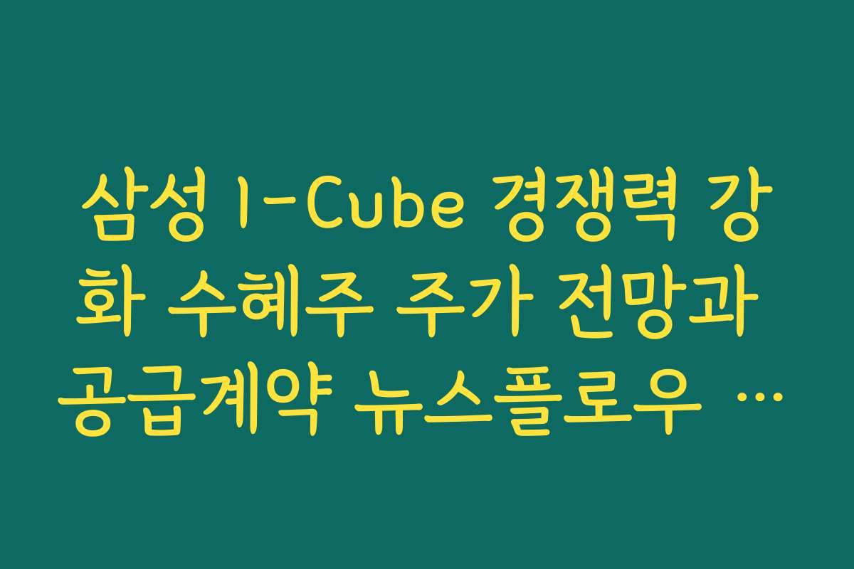 삼성 I-Cube 경쟁력 강화 수혜주 주가 전망과 공급계약 뉴스플로우 체크리스트