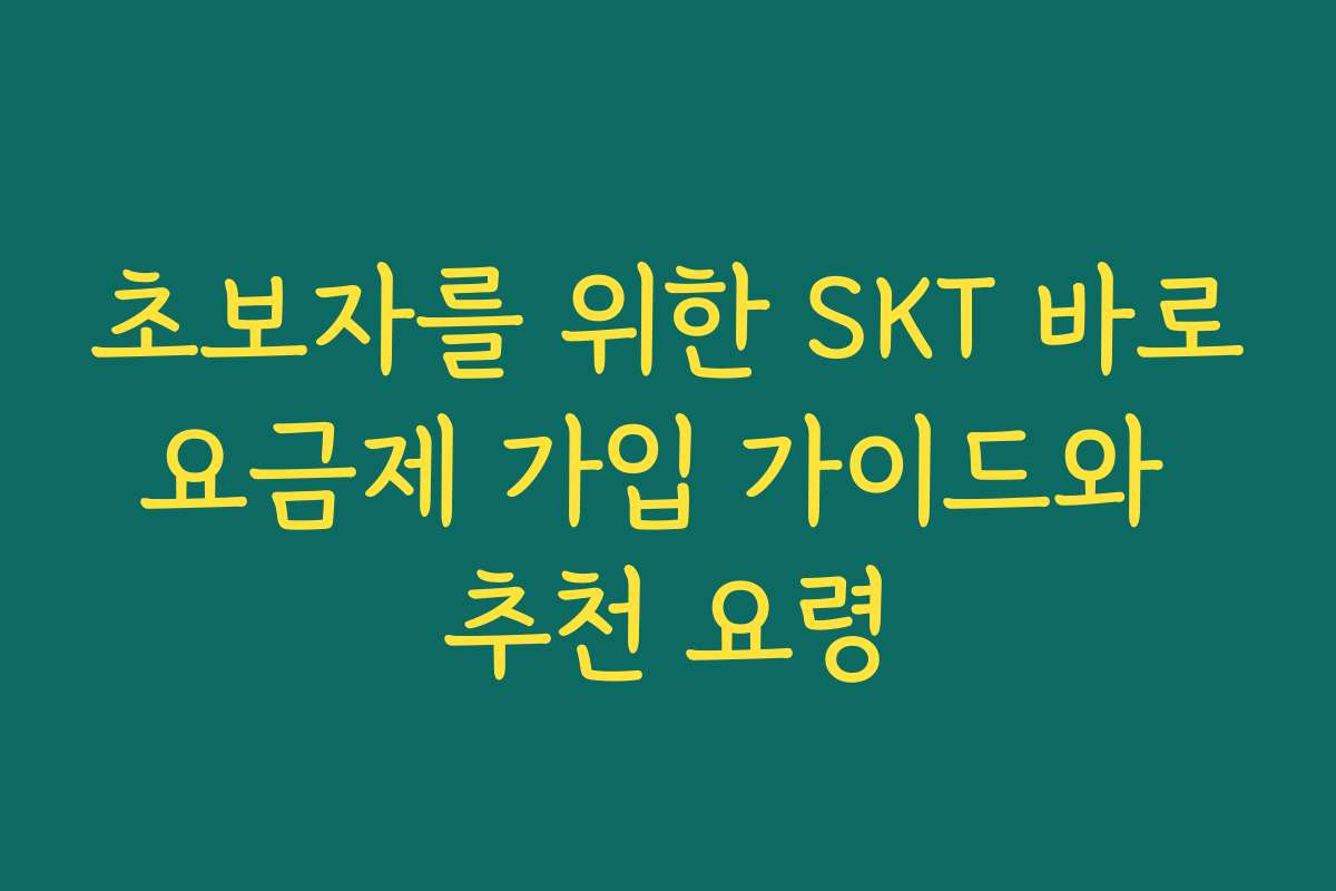 초보자를 위한 SKT 바로요금제 가입 가이드와 추천 요령