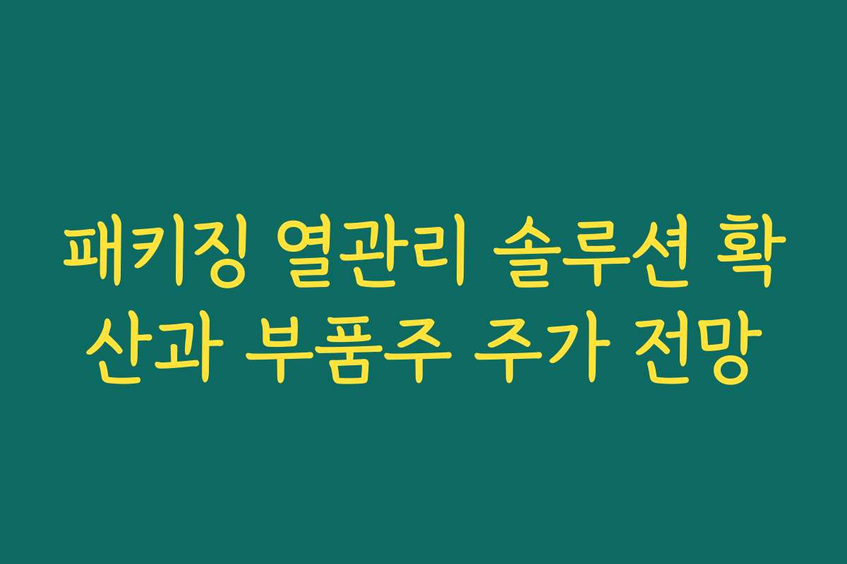 패키징 열관리 솔루션 확산과 부품주 주가 전망
