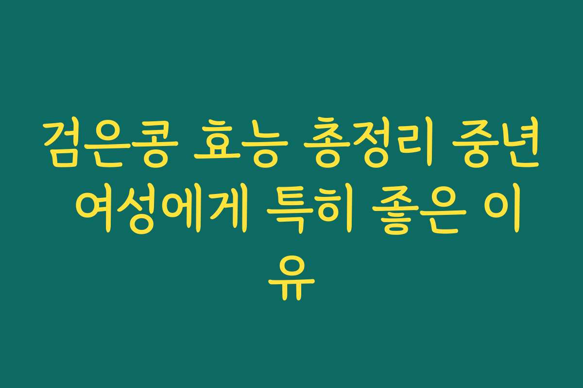 검은콩 효능 총정리 중년 여성에게 특히 좋은 이유