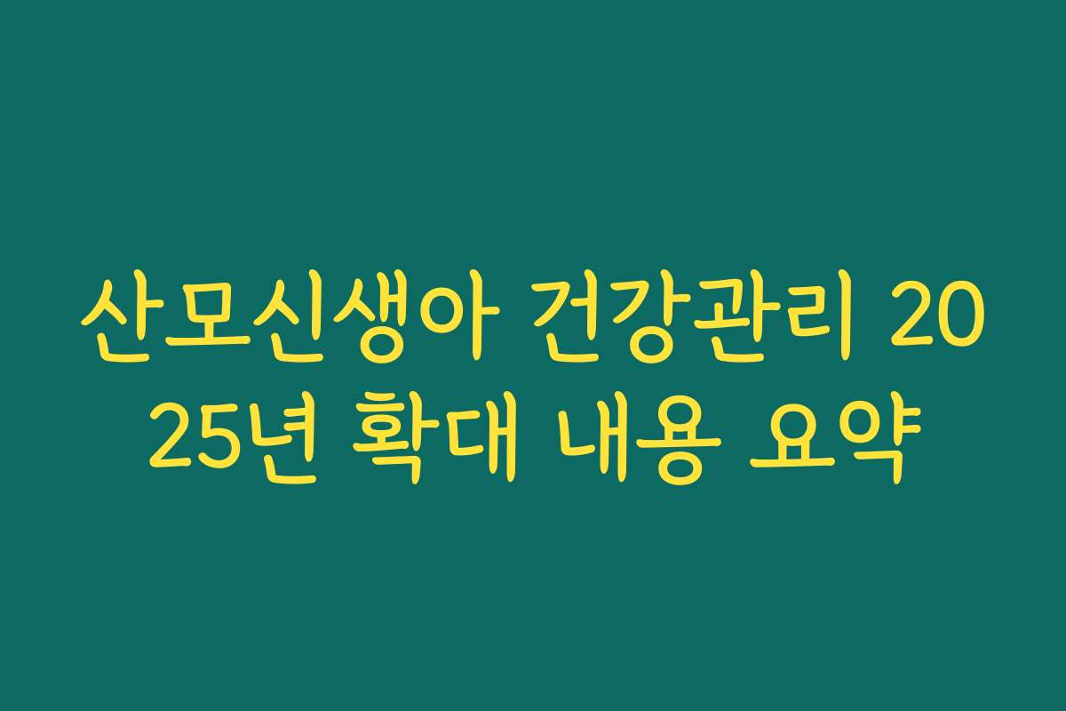 산모신생아 건강관리 2025년 확대 내용 요약