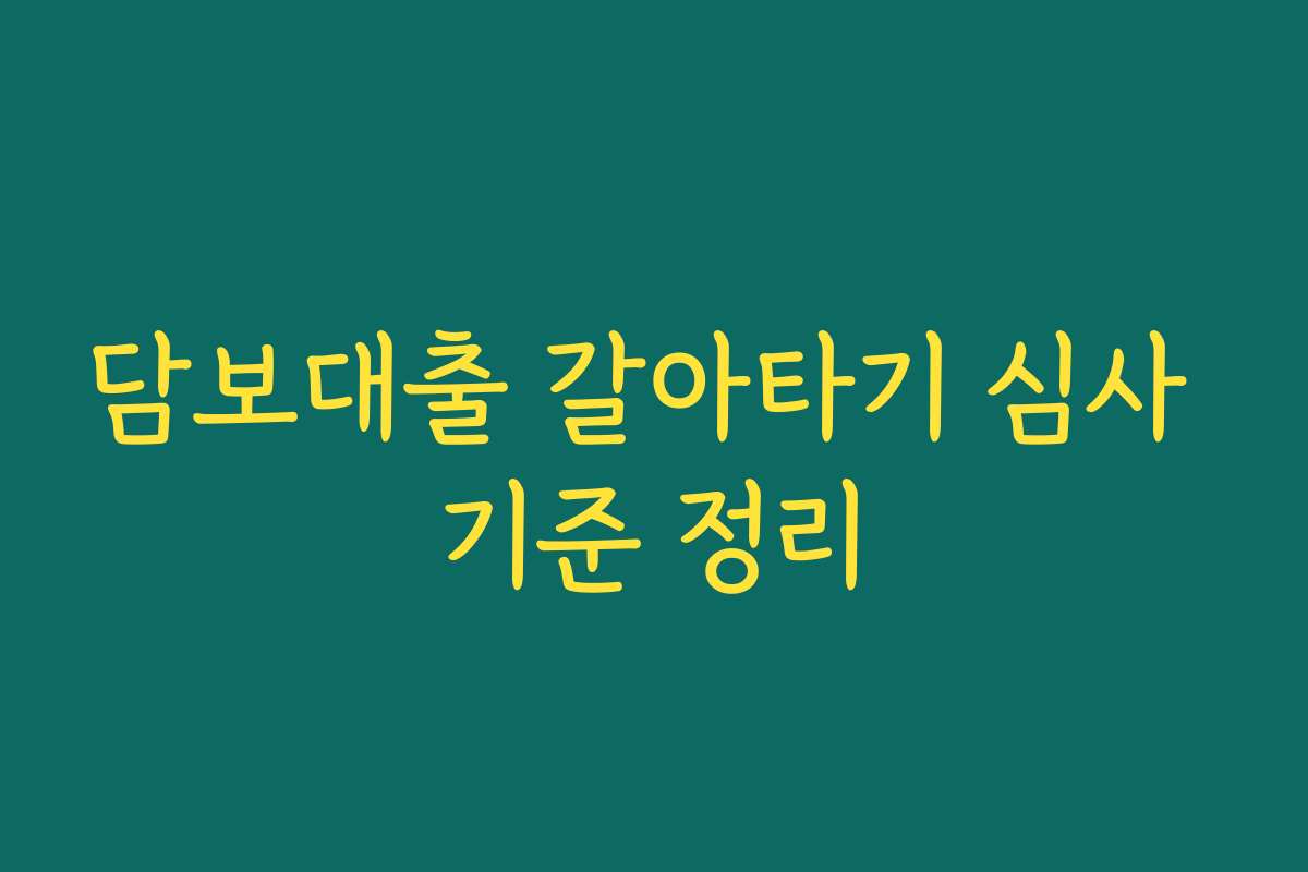 담보대출 갈아타기 심사 기준 정리