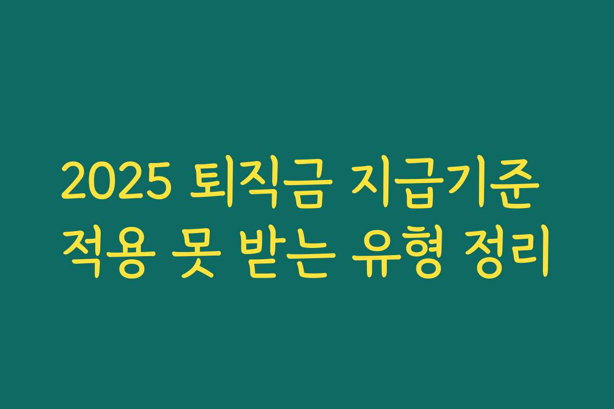 2025 퇴직금 지급기준 적용 못 받는 유형 정리
