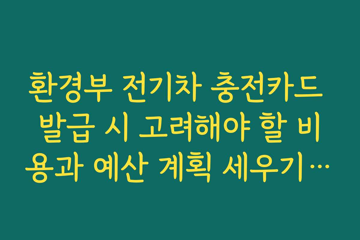 환경부 전기차 충전카드 발급 시 고려해야 할 비용과 예산 계획 세우기 가이드입니다