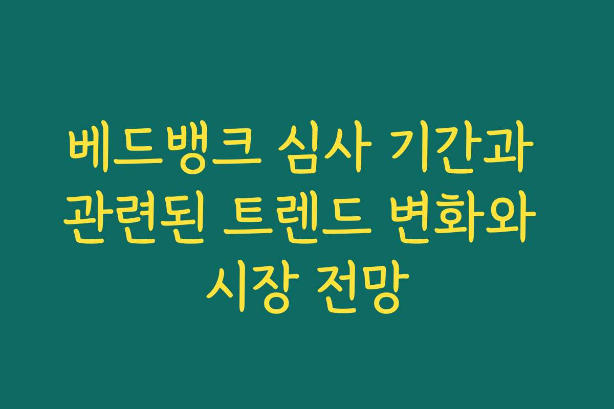 베드뱅크 심사 기간과 관련된 트렌드 변화와 시장 전망