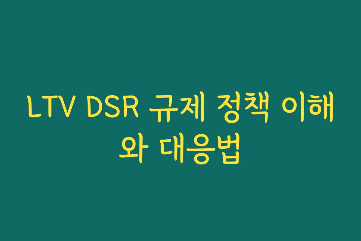 LTV DSR 규제 정책 이해와 대응법