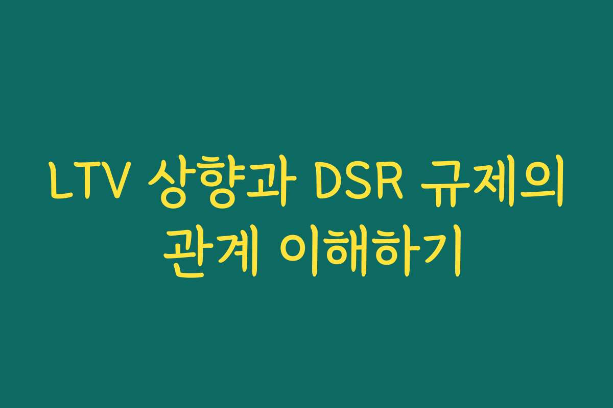 LTV 상향과 DSR 규제의 관계 이해하기
