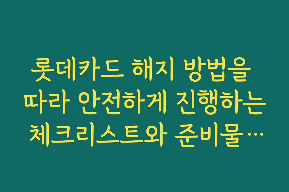 롯데카드 해지 방법을 따라 안전하게 진행하는 체크리스트와 준비물은 무엇인가요