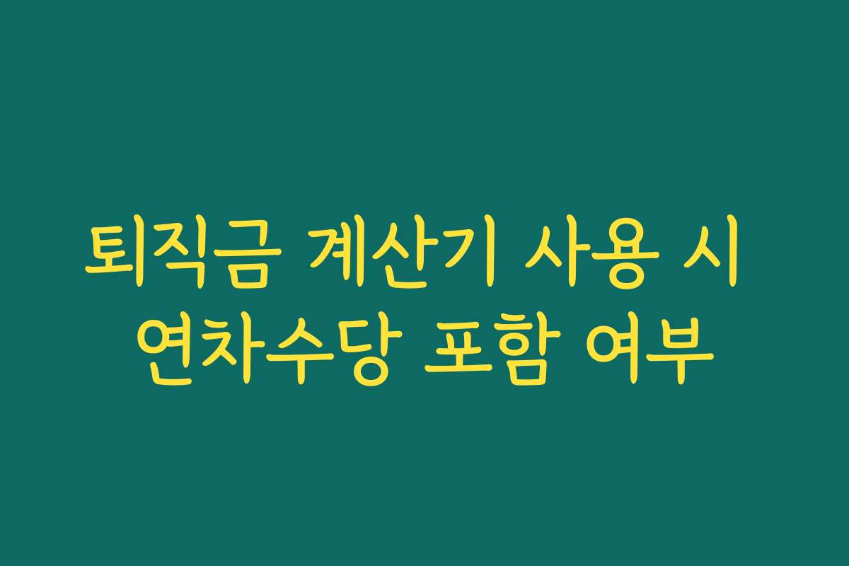 퇴직금 계산기 사용 시 연차수당 포함 여부