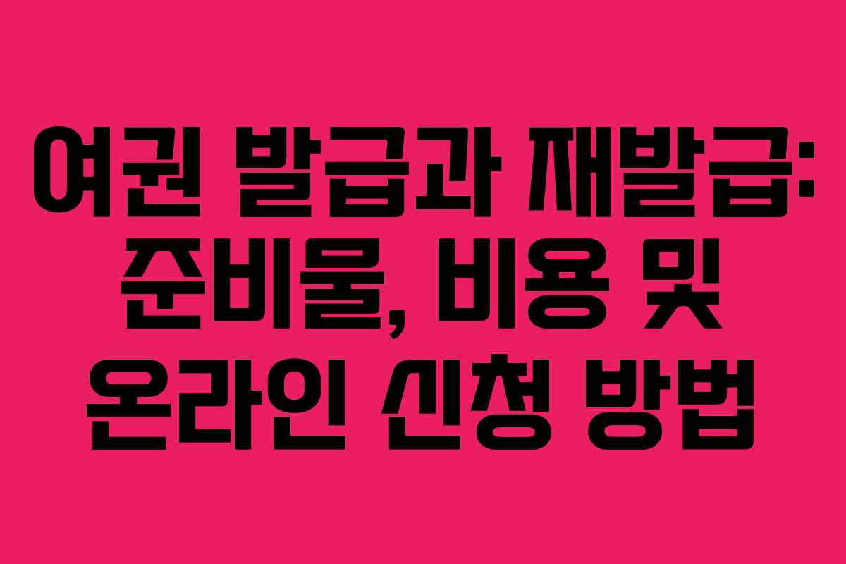 여권 발급과 재발급: 준비물, 비용 및 온라인 신청 방법