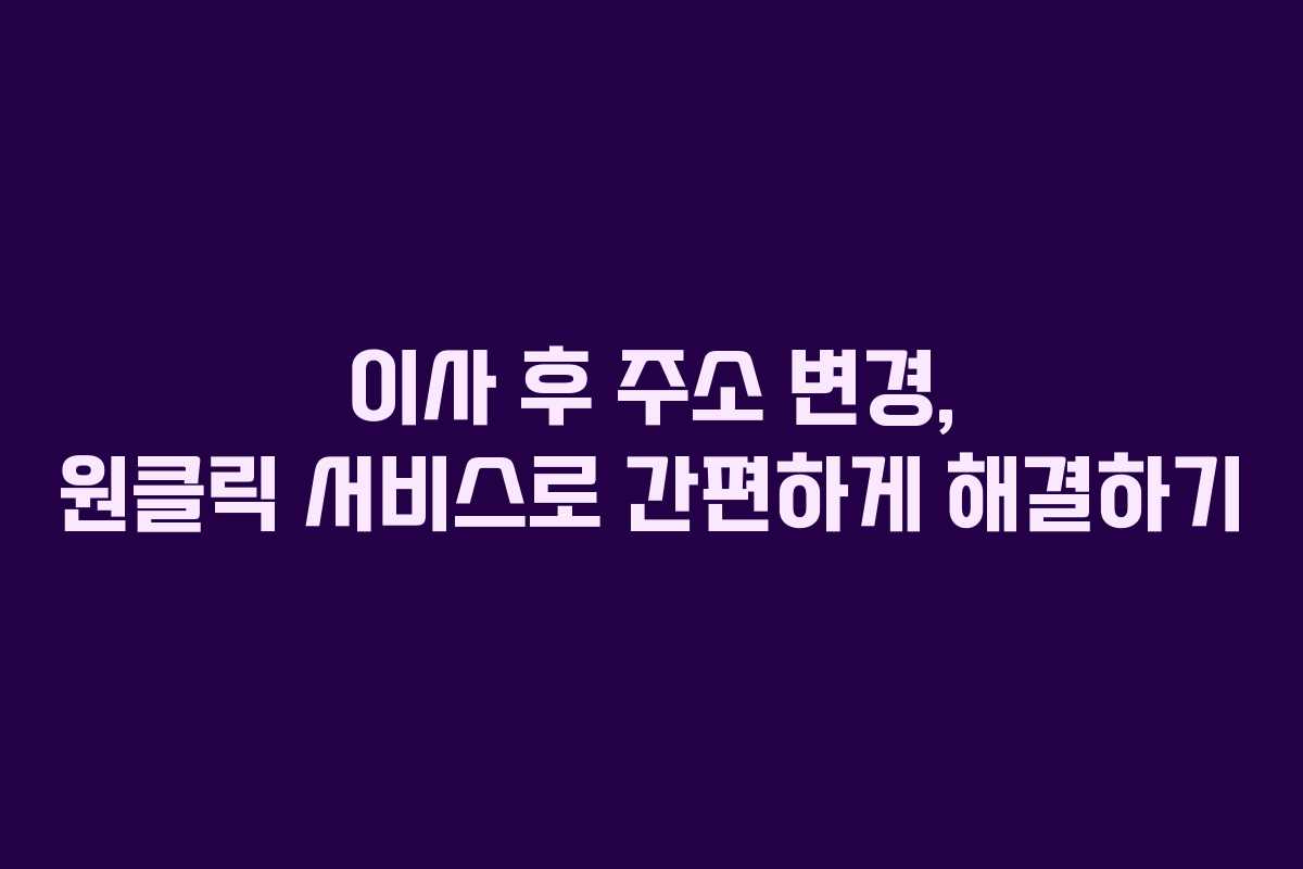 이사 후 주소 변경, 원클릭 서비스로 간편하게 해결하기