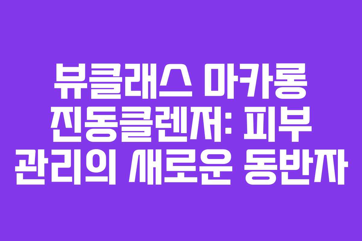 뷰클래스 마카롱 진동클렌저: 피부 관리의 새로운 동반자
