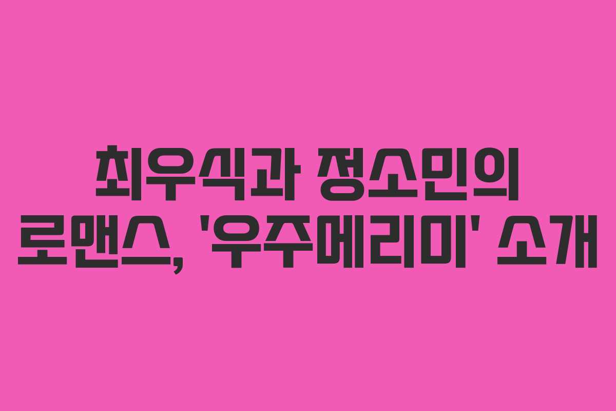 최우식과 정소민의 로맨스, ‘우주메리미’ 소개