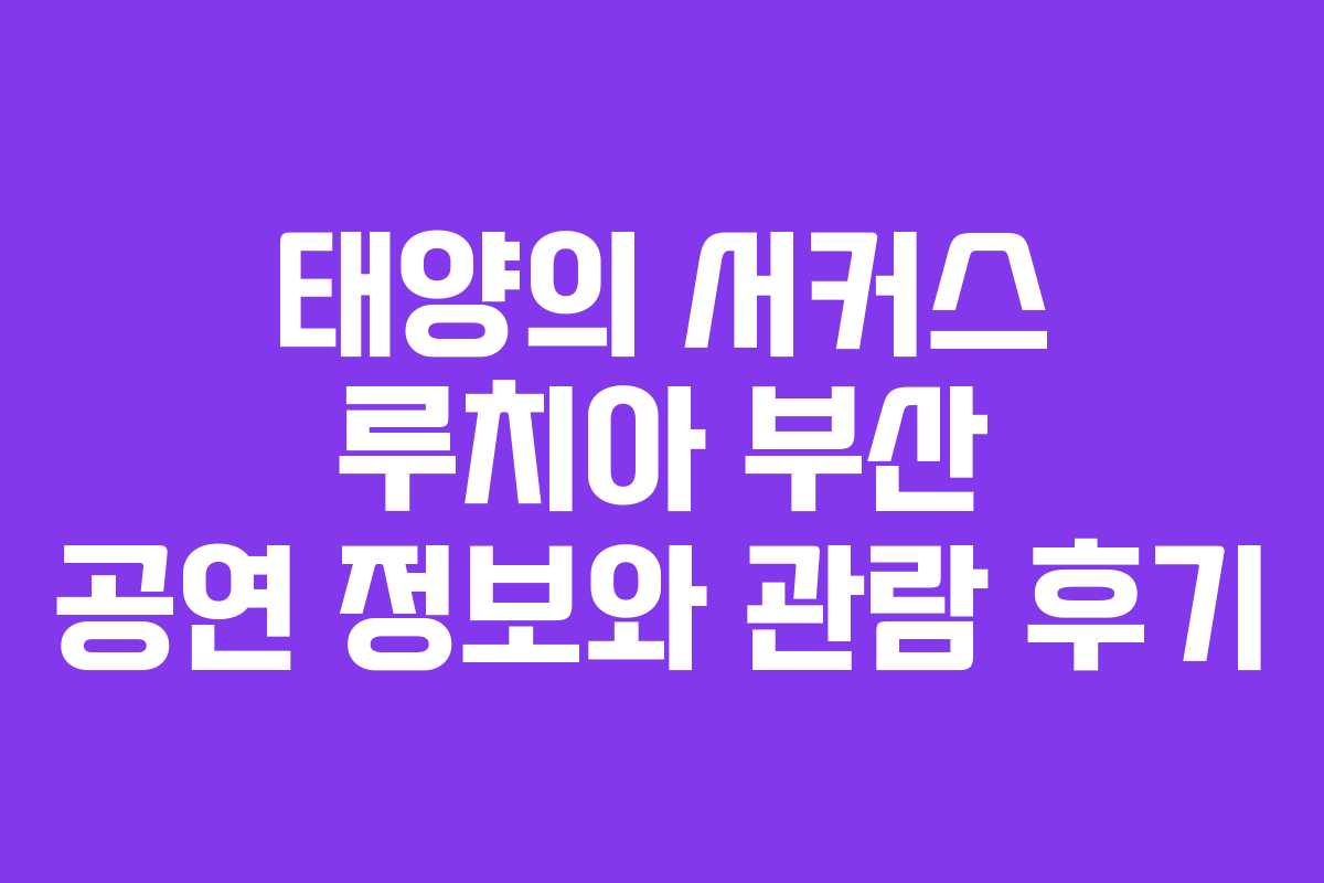 태양의 서커스 루치아 부산 공연 정보와 관람 후기