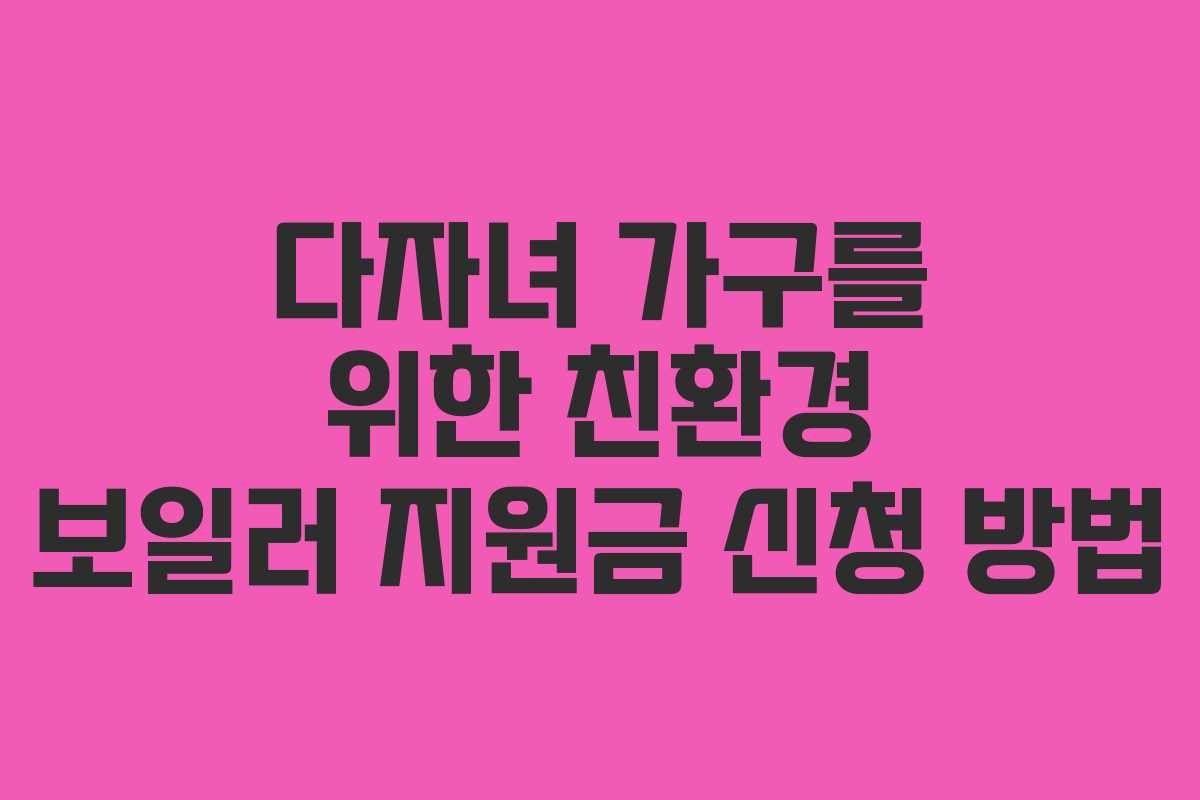 다자녀 가구를 위한 친환경 보일러 지원금 신청 방법 다자녀 가구를 위한 친환경 보일러 지원금 신청 방법