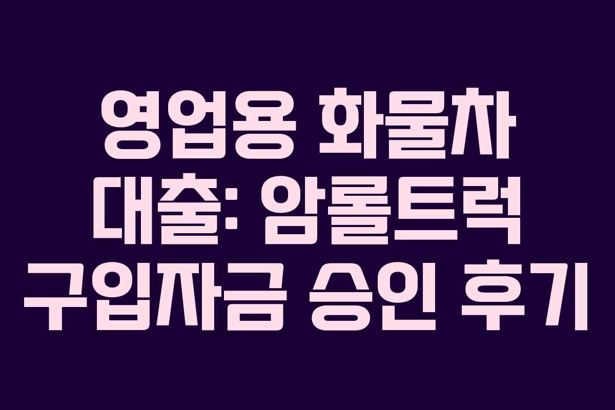 영업용 화물차 대출: 암롤트럭 구입자금 승인 후기