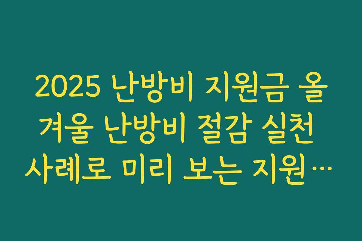 2025 난방비 지원금 올겨울 난방비 절감 실천 사례로 미리 보는 지원금 체감 효과
