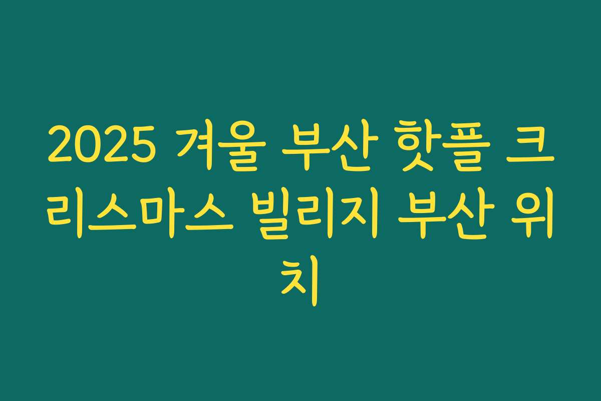 2025 겨울 부산 핫플 크리스마스 빌리지 부산 위치