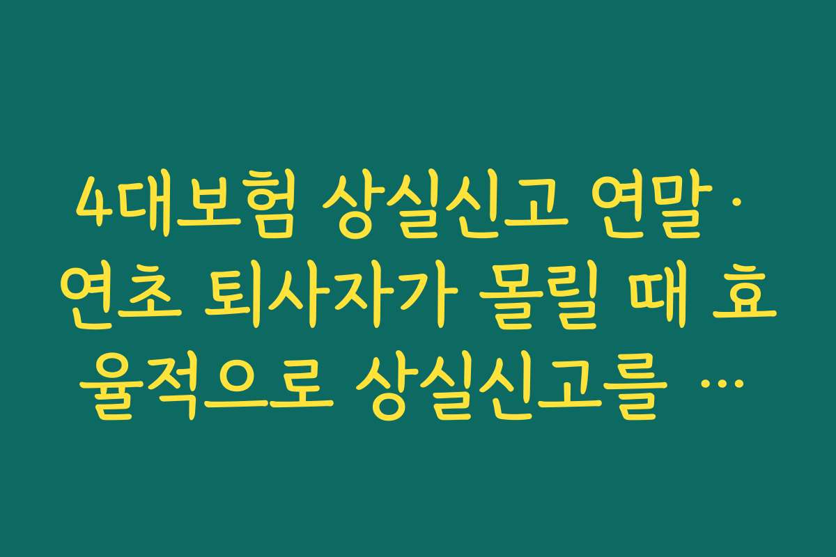 4대보험 상실신고 연말·연초 퇴사자가 몰릴 때 효율적으로 상실신고를 처리하는 요령