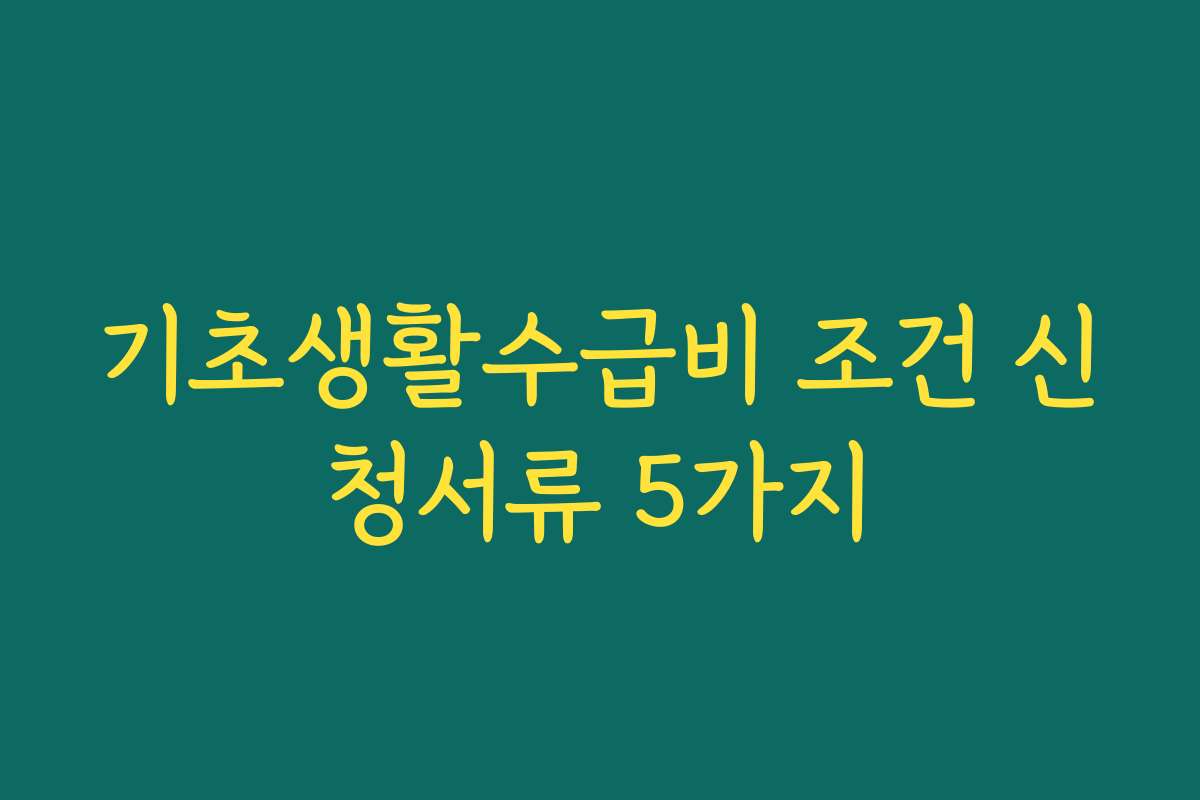 기초생활수급비 조건 신청서류 5가지