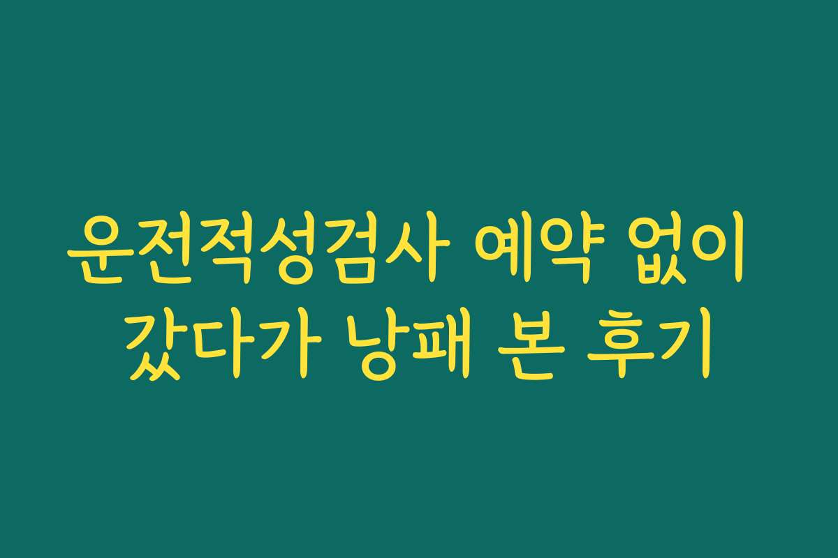 운전적성검사 예약 없이 갔다가 낭패 본 후기