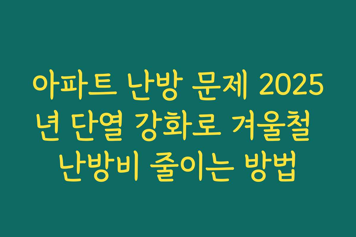 아파트 난방 문제 2025년 단열 강화로 겨울철 난방비 줄이는 방법