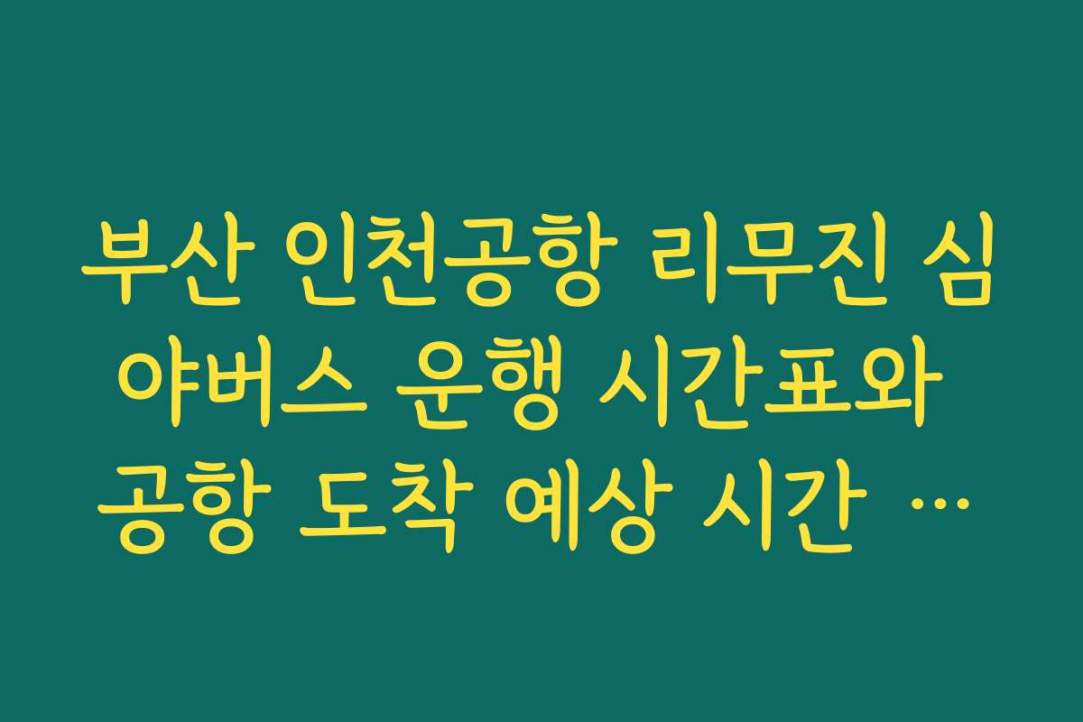 부산 인천공항 리무진 심야버스 운행 시간표와 공항 도착 예상 시간 정리